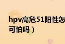 hpv高危51阳性怎样治疗（hpv高危51阳性可怕吗）