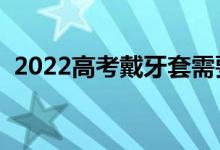 2022高考戴牙套需要证明吗（有什么要求）