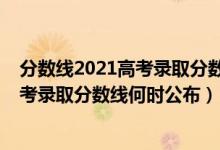 分数线2021高考录取分数线什么时候公布（分数线2021高考录取分数线何时公布）