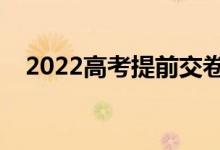 2022高考提前交卷规则（能提前交卷吗）