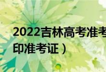 2022吉林高考准考证打印哪天开始（怎么打印准考证）