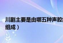 川剧主要是由哪五种声腔组成的（川剧主要是由哪五种声腔组成）