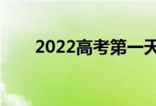 2022高考第一天考哪科（几点开考）