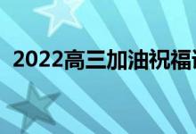 2022高三加油祝福语（高考暖心祝福文案）