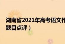 湖南省2021年高考语文作文题（2022年湖南高考语文作文题目点评）