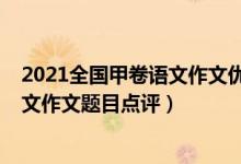 2021全国甲卷语文作文优秀范文（2022年全国甲卷高考语文作文题目点评）