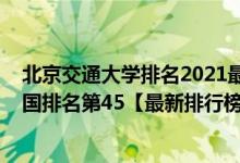 北京交通大学排名2021最新排名（2021年北京交通大学全国排名第45【最新排行榜】）