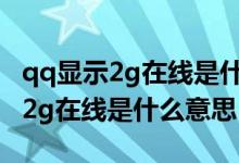 qq显示2g在线是什么意思是离线吗（qq显示2g在线是什么意思）