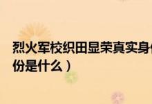 烈火军校织田显荣真实身份揭秘（烈火军校织田显荣真实身份是什么）