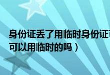 身份证丢了用临时身份证可以参加高考吗（高考身份证丢失可以用临时的吗）