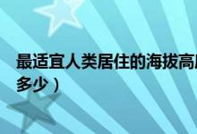 最适宜人类居住的海拔高度（最适宜人类居住的海拔高度是多少）