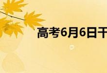 高考6月6日干什么（看考场吗）