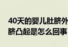 40天的婴儿肚脐外凸正常不吧（40天宝宝肚脐凸起是怎么回事）