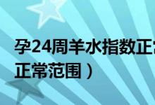 孕24周羊水指数正常值4.4（孕24周羊水指数正常范围）