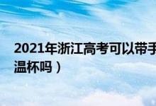 2021年浙江高考可以带手表吗（2022年浙江高考可以带保温杯吗）