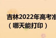 吉林2022年高考准考证打印入口及打印时间（哪天能打印）