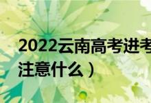 2022云南高考进考场注意事项（进考场需要注意什么）