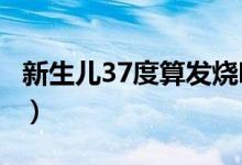 新生儿37度算发烧吗?（新生儿37度算发烧吗）