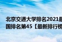 北京交通大学排名2021最新排名（2021年北京交通大学全国排名第45【最新排行榜】）