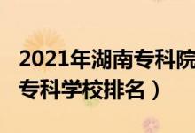 2021年湖南专科院校排名（2022年湖南十大专科学校排名）