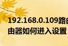 192.168.0.109路由器设置（192.168.0.1路由器如何进入设置）