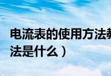 电流表的使用方法教学视频（电流表的使用方法是什么）