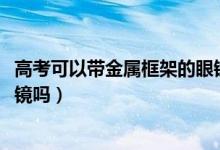 高考可以带金属框架的眼镜吗（2022高考可以戴金属框架眼镜吗）