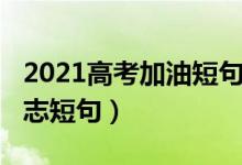 2021高考加油短句（2022迎战高考的加油励志短句）