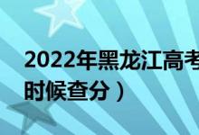 2022年黑龙江高考成绩排名公布时间（什么时候查分）