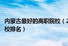 内蒙古最好的高职院校（2022内蒙古十大最好的高职单招学校排名）