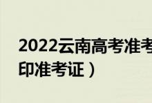 2022云南高考准考证打印哪天开始（怎么打印准考证）