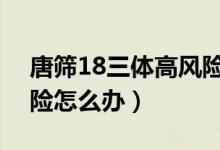 唐筛18三体高风险1:173（唐筛18三体高风险怎么办）