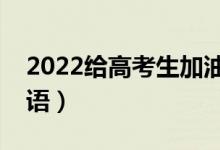 2022给高考生加油打气的话（高考暖心祝福语）