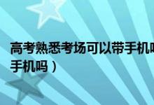 高考熟悉考场可以带手机吗（2022高考看考场的时候可以带手机吗）