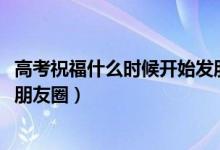 高考祝福什么时候开始发朋友圈（2022适合高考前发的简单朋友圈）