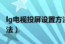 lg电视投屏设置方法安卓（lg电视投屏设置方法）