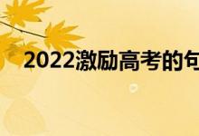 2022激励高考的句子（鼓舞士气的文案）