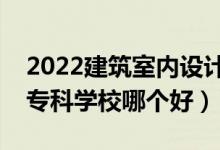 2022建筑室内设计专业大学排名最新（高职专科学校哪个好）