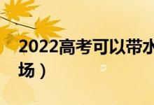 2022高考可以带水杯吗（能不能拿水杯进考场）