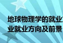 地球物理学的就业方向（2022地球物理学专业就业方向及前景）