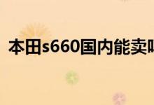 本田s660国内能卖吗（本田s660国内有吗）