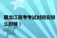 黑龙江高考考试时间安排（2022黑龙江高考验考场时间是什么时候）