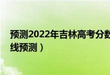 预测2022年吉林高考分数线（2022吉林高考文科录取分数线预测）