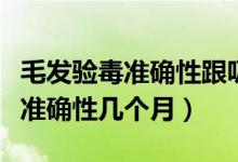 毛发验毒准确性跟吸多少有关系吗（毛发验毒准确性几个月）