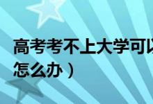 高考考不上大学可以读什么（高考考不上大学怎么办）