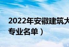 2022年安徽建筑大学有哪些专业（国家特色专业名单）