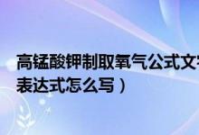 高锰酸钾制取氧气公式文字表达（高锰酸钾制取氧气的化学表达式怎么写）