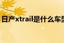 日产xtrail是什么车型（日产xtrail是什么车）