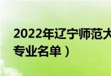 2022年辽宁师范大学有哪些专业（国家特色专业名单）