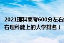 2021理科高考600分左右能上什么大学（2022高考600分左右理科能上的大学排名）